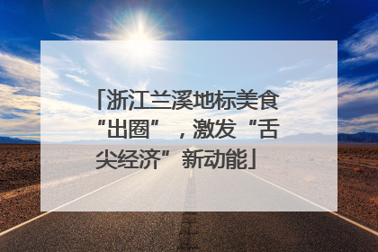 浙江兰溪地标美食“出圈”，激发“舌尖经济”新动能