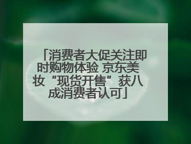 消费者大促关注即时购物体验 京东美妆“现货开售”获八成消费者认可