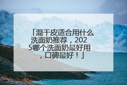 混干皮适合用什么洗面奶推荐，2025哪个洗面奶最好用，口碑最好！