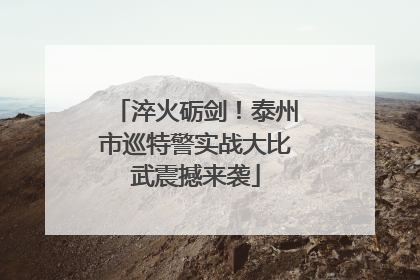 淬火砺剑！泰州市巡特警实战大比武震撼来袭