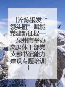 淬炼银发“领头雁”赋能党建新征程——泉州市举办离退休干部党支部书记能力建设专题培训