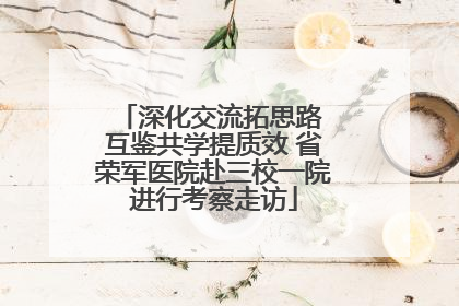 深化交流拓思路 互鉴共学提质效 省荣军医院赴三校一院进行考察走访