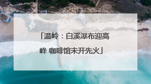 温岭：白溪瀑布迎高峰 咖啡馆未开先火