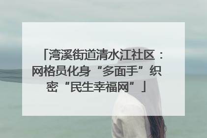 湾溪街道清水江社区：网格员化身“多面手”织密“民生幸福网”