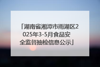湖南省湘潭市雨湖区2025年3-5月食品安全监督抽检信息公示