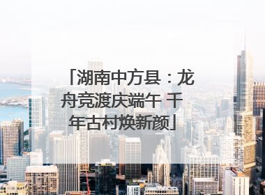 湖南中方县：龙舟竞渡庆端午 千年古村焕新颜