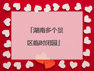 湖南多个景区临时闭园