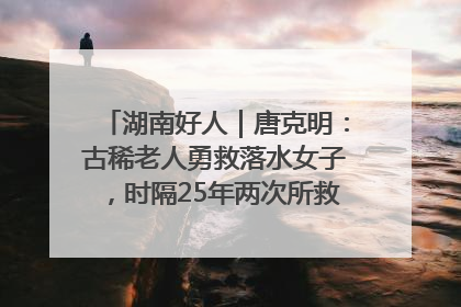 湖南好人｜唐克明：古稀老人勇救落水女子，时隔25年两次所救竟是同一人！