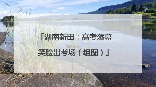 湖南新田：高考落幕 笑脸出考场（组图）