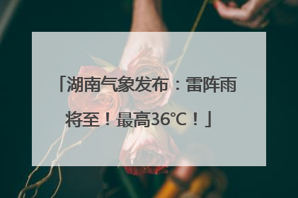 湖南气象发布：雷阵雨将至！最高36℃！