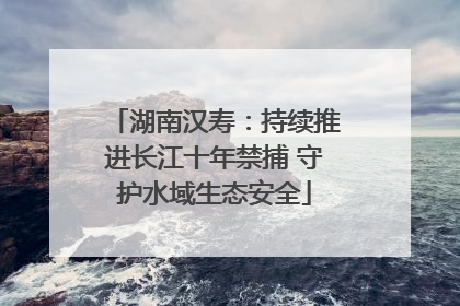 湖南汉寿：持续推进长江十年禁捕 守护水域生态安全