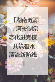 湖南涟源：河长制常态化进党校 共筑碧水清流新防线