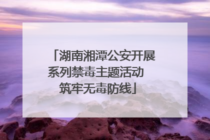 湖南湘潭公安开展系列禁毒主题活动 筑牢无毒防线