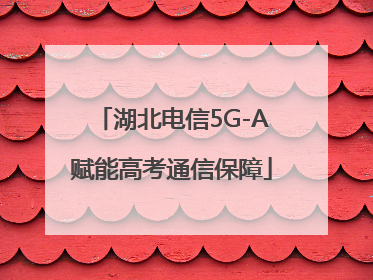 湖北电信5G-A赋能高考通信保障