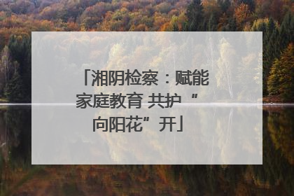 湘阴检察：赋能家庭教育 共护“向阳花”开