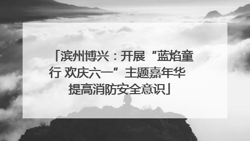滨州博兴：开展“蓝焰童行 欢庆六一”主题嘉年华 提高消防安全意识