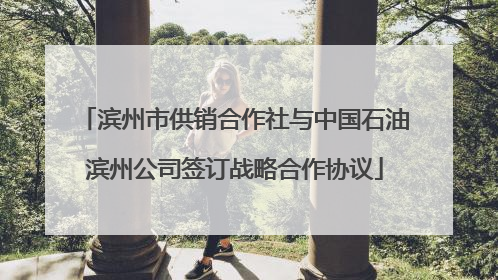 滨州市供销合作社与中国石油滨州公司签订战略合作协议