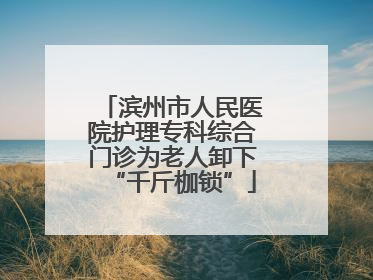 滨州市人民医院护理专科综合门诊为老人卸下“千斤枷锁”