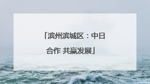 滨州滨城区：中日合作 共赢发展