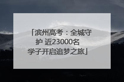 滨州高考：全城守护 近23000名学子开启追梦之旅