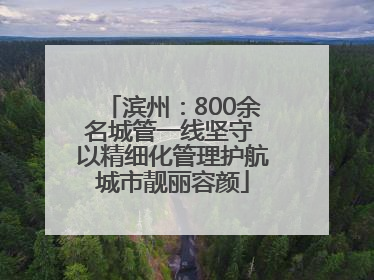 滨州：800余名城管一线坚守 以精细化管理护航城市靓丽容颜