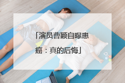 演员曹颖自曝患癌：真的后悔