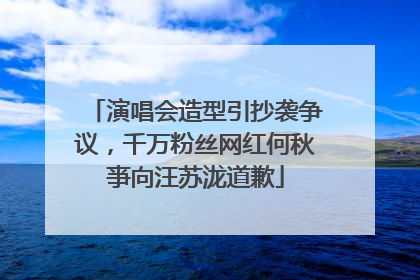 演唱会造型引抄袭争议，千万粉丝网红何秋亊向汪苏泷道歉