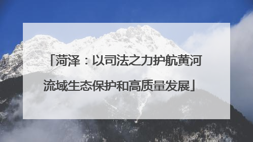 菏泽：以司法之力护航黄河流域生态保护和高质量发展