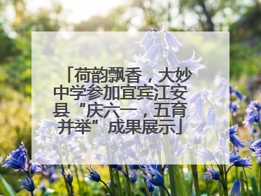 荷韵飘香，大妙中学参加宜宾江安县“庆六一，五育并举”成果展示