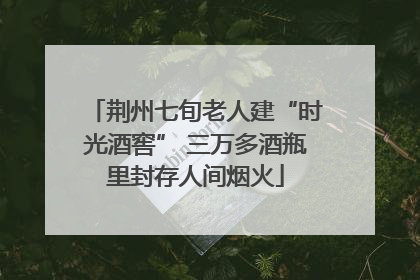 荆州七旬老人建“时光酒窖” 三万多酒瓶里封存人间烟火
