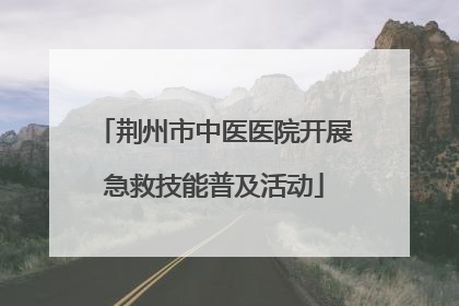 荆州市中医医院开展急救技能普及活动