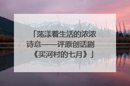 荡漾着生活的浓浓诗意——评原创话剧《买河村的七月》