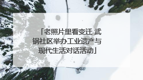 老照片里看变迁 武锅社区举办工业遗产与现代生活对话活动