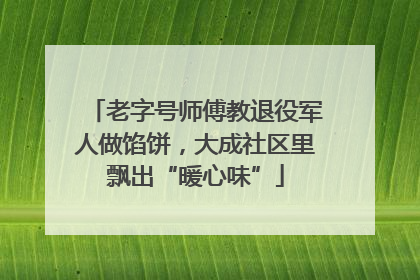 老字号师傅教退役军人做馅饼，大成社区里飘出“暖心味”