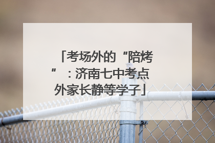 考场外的“陪烤”：济南七中考点外家长静等学子