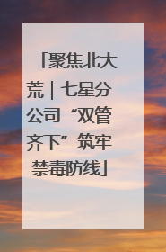 聚焦北大荒｜七星分公司“双管齐下”筑牢禁毒防线