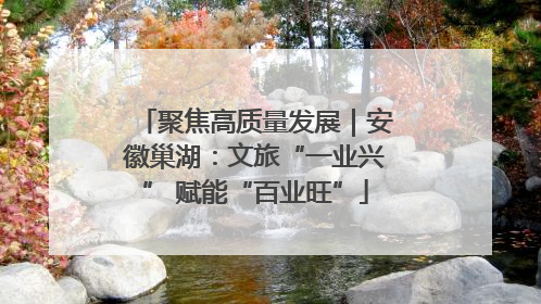 聚焦高质量发展｜安徽巢湖：文旅“一业兴” 赋能“百业旺”