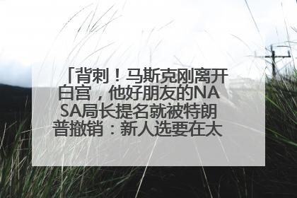 背刺！马斯克刚离开白宫，他好朋友的NASA局长提名就被特朗普撤销：新人选要在太空实现“美国优先”