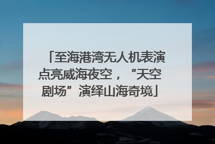 至海港湾无人机表演点亮威海夜空，“天空剧场”演绎山海奇境