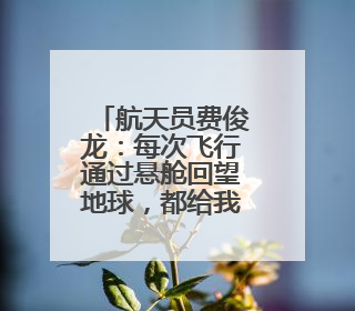 航天员费俊龙：每次飞行通过悬舱回望地球，都给我以深深的震撼