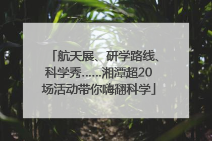航天展、研学路线、科学秀……湘潭超20场活动带你嗨翻科学