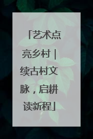 艺术点亮乡村｜续古村文脉，启耕读新程