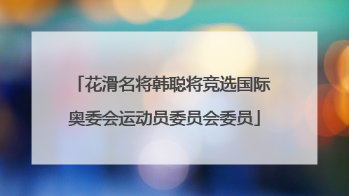 花滑名将韩聪将竞选国际奥委会运动员委员会委员
