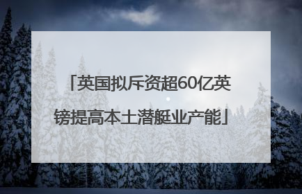 英国拟斥资超60亿英镑提高本土潜艇业产能