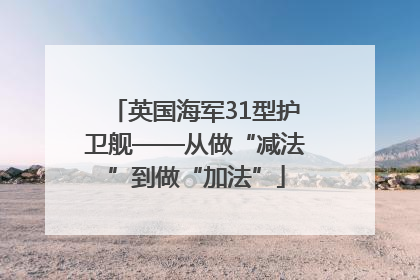 英国海军31型护卫舰——从做“减法”到做“加法”