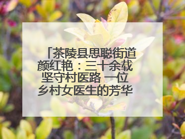 茶陵县思聪街道颜红艳：三十余载坚守村医路 一位乡村女医生的芳华与担当