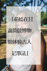 萌娃在甘肃简牍博物馆体验古人记事法