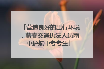 营造良好的出行环境，蕲春交通执法人员雨中护航中考考生