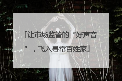 让市场监管的“好声音”，飞入寻常百姓家