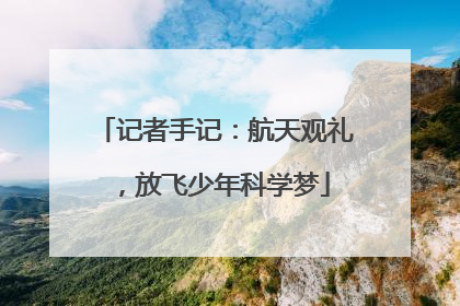 记者手记：航天观礼，放飞少年科学梦